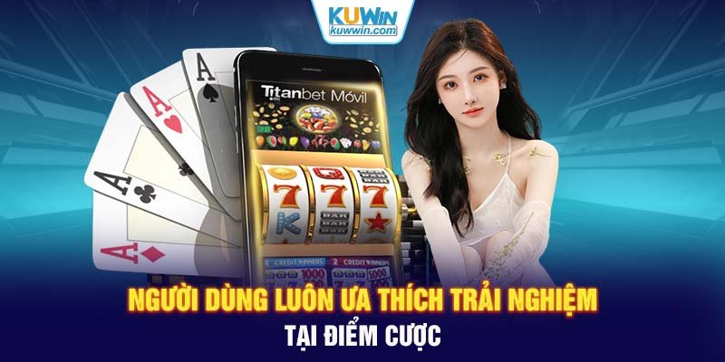 Người dùng luôn ưa thích trải nghiệm tại điểm cược